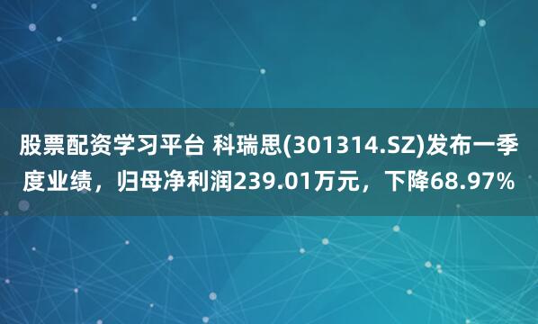 股票配资学习平台 科瑞思(301314.SZ)发布一季度业绩，归母净利润239.01万元，下降68.97%